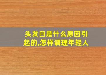 头发白是什么原因引起的,怎样调理年轻人