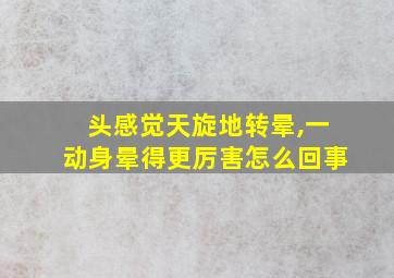 头感觉天旋地转晕,一动身晕得更厉害怎么回事