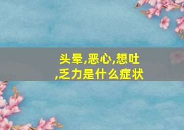 头晕,恶心,想吐,乏力是什么症状