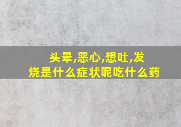 头晕,恶心,想吐,发烧是什么症状呢吃什么药