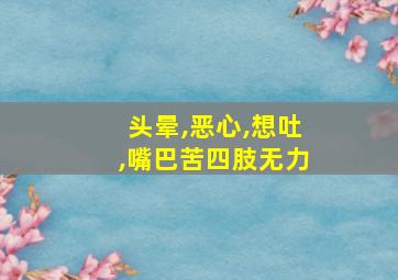 头晕,恶心,想吐,嘴巴苦四肢无力