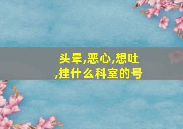 头晕,恶心,想吐,挂什么科室的号