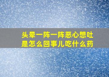 头晕一阵一阵恶心想吐是怎么回事儿吃什么药