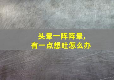 头晕一阵阵晕,有一点想吐怎么办