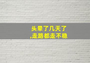 头晕了几天了,走路都走不稳