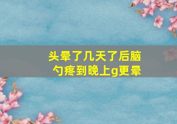 头晕了几天了后脑勺疼到晚上g更晕