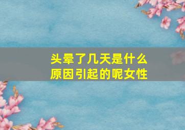 头晕了几天是什么原因引起的呢女性