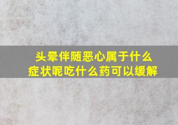 头晕伴随恶心属于什么症状呢吃什么药可以缓解