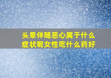 头晕伴随恶心属于什么症状呢女性吃什么药好