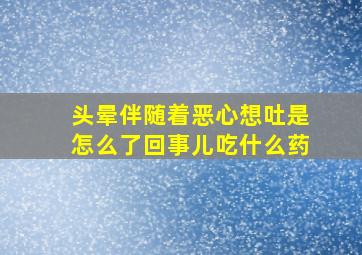 头晕伴随着恶心想吐是怎么了回事儿吃什么药