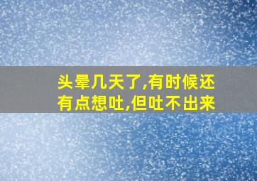 头晕几天了,有时候还有点想吐,但吐不出来