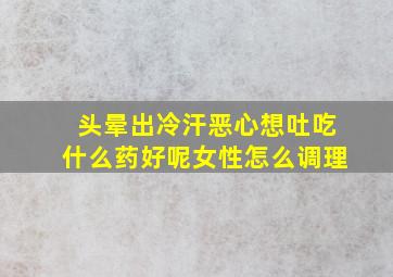 头晕出冷汗恶心想吐吃什么药好呢女性怎么调理