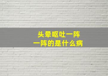 头晕呕吐一阵一阵的是什么病