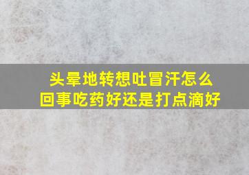 头晕地转想吐冒汗怎么回事吃药好还是打点滴好