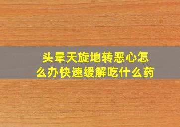 头晕天旋地转恶心怎么办快速缓解吃什么药