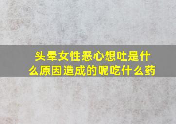 头晕女性恶心想吐是什么原因造成的呢吃什么药