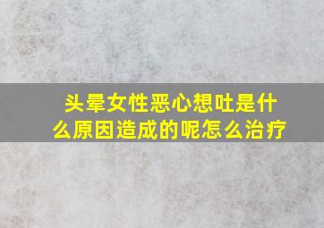 头晕女性恶心想吐是什么原因造成的呢怎么治疗