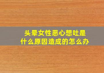 头晕女性恶心想吐是什么原因造成的怎么办