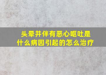 头晕并伴有恶心呕吐是什么病因引起的怎么治疗