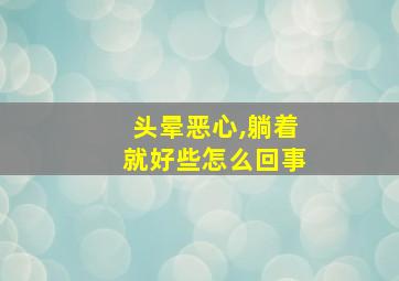 头晕恶心,躺着就好些怎么回事