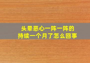 头晕恶心一阵一阵的持续一个月了怎么回事