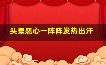 头晕恶心一阵阵发热出汗