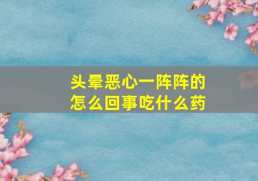 头晕恶心一阵阵的怎么回事吃什么药