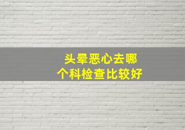 头晕恶心去哪个科检查比较好