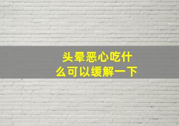 头晕恶心吃什么可以缓解一下