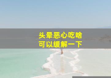 头晕恶心吃啥可以缓解一下