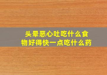 头晕恶心吐吃什么食物好得快一点吃什么药