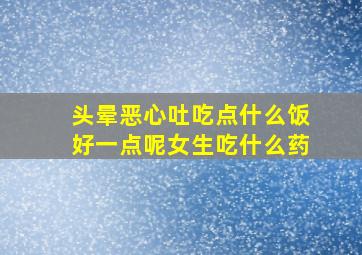 头晕恶心吐吃点什么饭好一点呢女生吃什么药