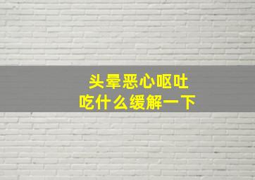 头晕恶心呕吐吃什么缓解一下