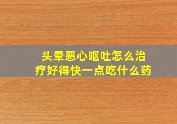 头晕恶心呕吐怎么治疗好得快一点吃什么药