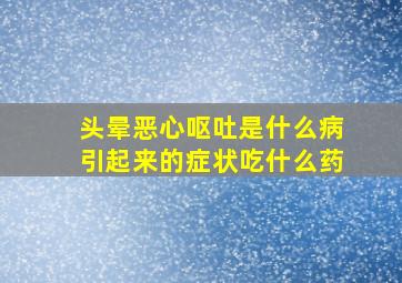 头晕恶心呕吐是什么病引起来的症状吃什么药