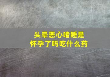 头晕恶心嗜睡是怀孕了吗吃什么药