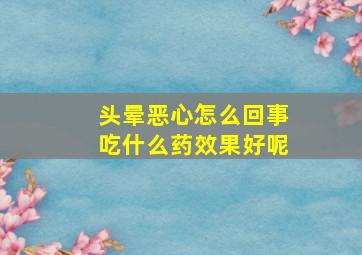 头晕恶心怎么回事吃什么药效果好呢