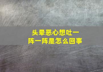 头晕恶心想吐一阵一阵是怎么回事