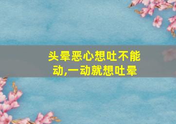 头晕恶心想吐不能动,一动就想吐晕