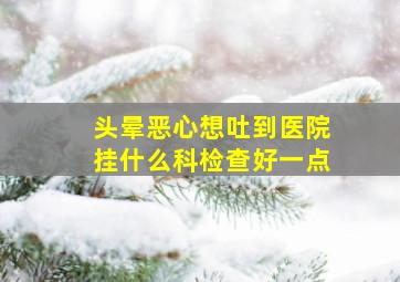 头晕恶心想吐到医院挂什么科检查好一点