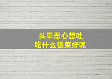 头晕恶心想吐吃什么饭菜好呢