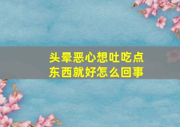 头晕恶心想吐吃点东西就好怎么回事