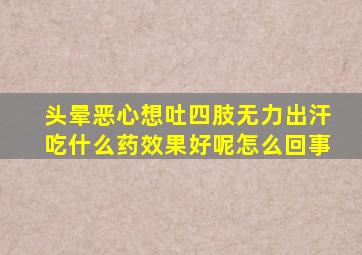 头晕恶心想吐四肢无力出汗吃什么药效果好呢怎么回事