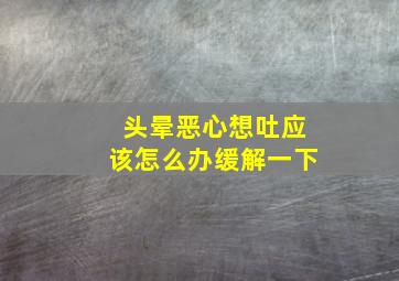 头晕恶心想吐应该怎么办缓解一下