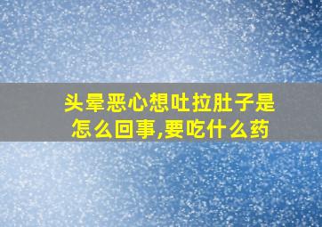 头晕恶心想吐拉肚子是怎么回事,要吃什么药