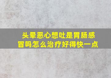 头晕恶心想吐是胃肠感冒吗怎么治疗好得快一点