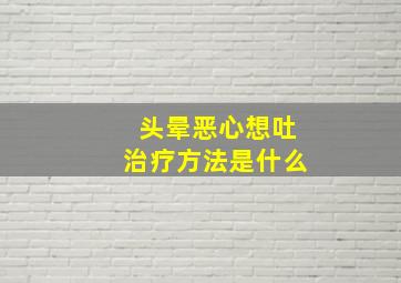 头晕恶心想吐治疗方法是什么