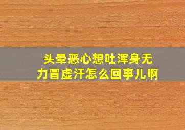 头晕恶心想吐浑身无力冒虚汗怎么回事儿啊