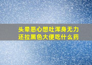 头晕恶心想吐浑身无力还拉黑色大便吃什么药