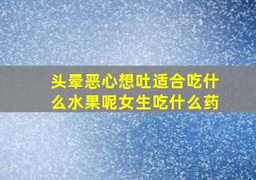 头晕恶心想吐适合吃什么水果呢女生吃什么药